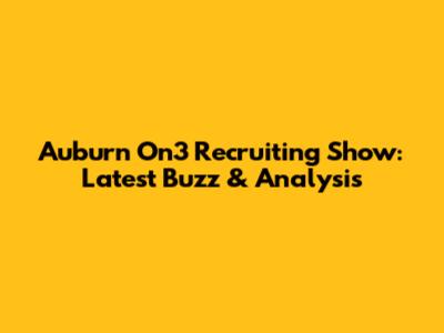 Auburn On3 Recruiting Show: Latest Buzz & Analysis