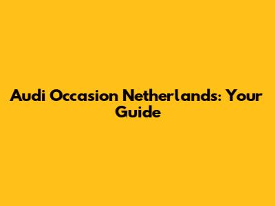 Audi Occasion Netherlands: Your Guide