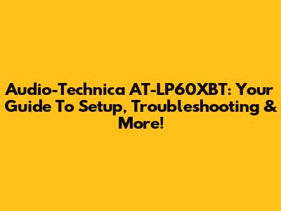 Audio-Technica AT-LP60XBT: Your Guide To Setup, Troubleshooting & More!