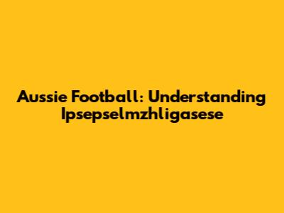 Aussie Football: Understanding Ipsepselmzhligasese