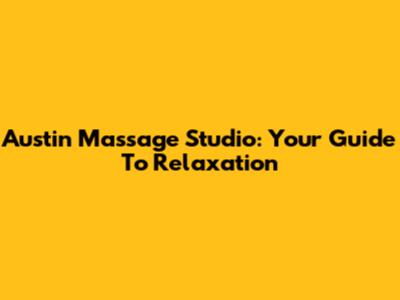 Austin Massage Studio: Your Guide To Relaxation