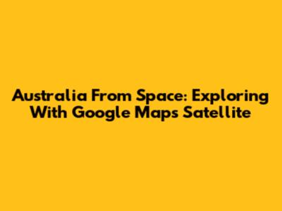 Australia From Space: Exploring With Google Maps Satellite
