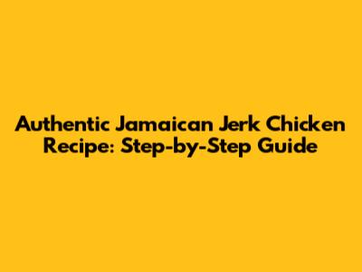 Authentic Jamaican Jerk Chicken Recipe: Step-by-Step Guide
