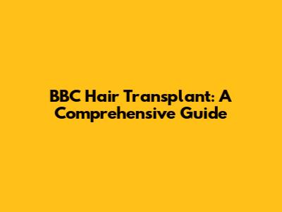BBC Hair Transplant: A Comprehensive Guide
