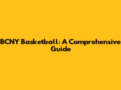 BCNY Basketball: A Comprehensive Guide
