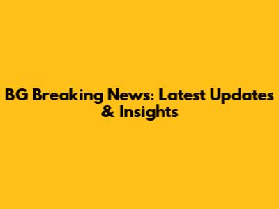 BG Breaking News: Latest Updates & Insights