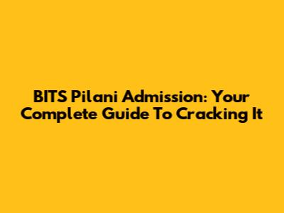 BITS Pilani Admission: Your Complete Guide To Cracking It