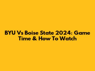 BYU Vs Boise State 2024: Game Time & How To Watch