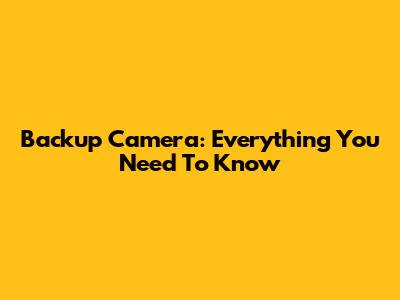Backup Camera: Everything You Need To Know