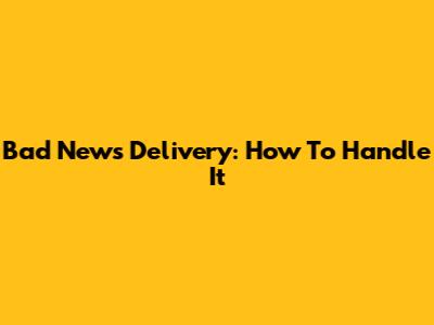Bad News Delivery: How To Handle It