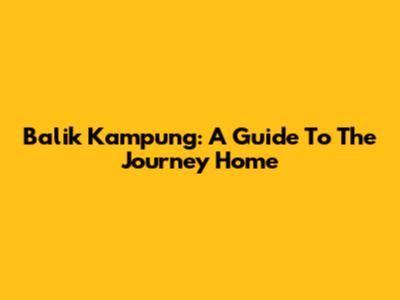 Balik Kampung: A Guide To The Journey Home