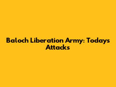 Baloch Liberation Army: Today's Attacks
