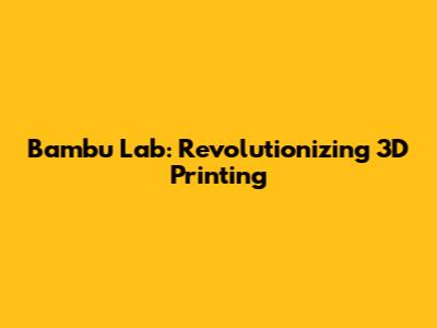 Bambu Lab: Revolutionizing 3D Printing