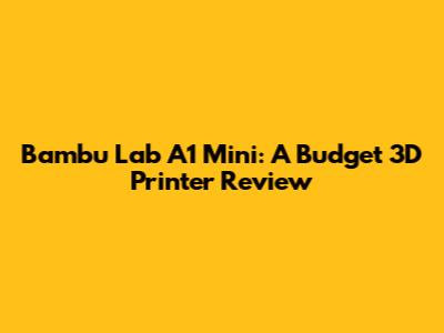 Bambu Lab A1 Mini: A Budget 3D Printer Review