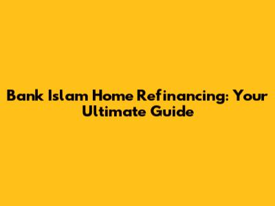 Bank Islam Home Refinancing: Your Ultimate Guide