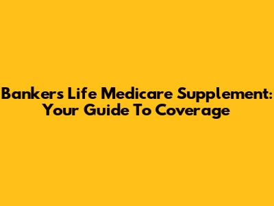 Bankers Life Medicare Supplement: Your Guide To Coverage
