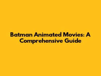 Batman Animated Movies: A Comprehensive Guide