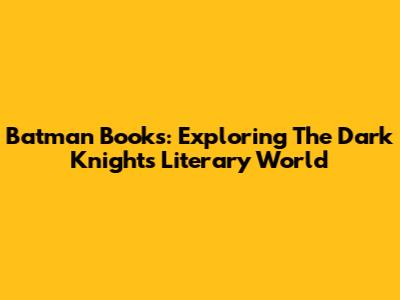 Batman Books: Exploring The Dark Knight's Literary World