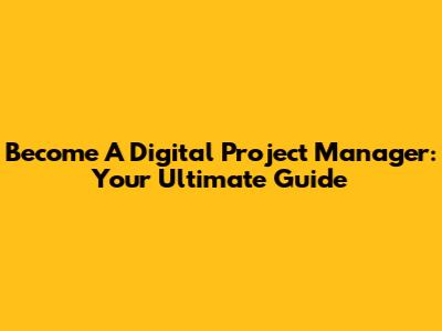 Become A Digital Project Manager: Your Ultimate Guide