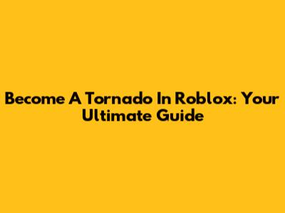 Become A Tornado In Roblox: Your Ultimate Guide