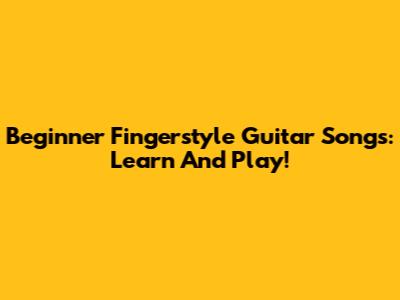 Beginner Fingerstyle Guitar Songs: Learn And Play!