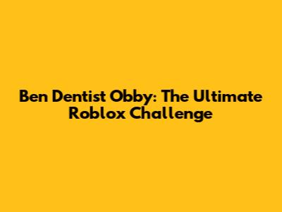 Ben Dentist Obby: The Ultimate Roblox Challenge