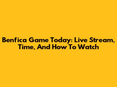 Benfica Game Today: Live Stream, Time, And How To Watch