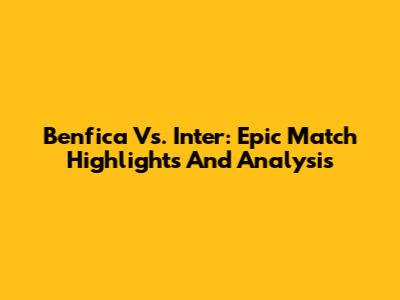 Benfica Vs. Inter: Epic Match Highlights And Analysis