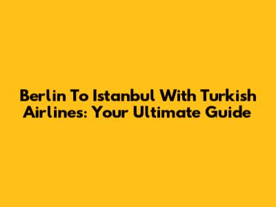 Berlin To Istanbul With Turkish Airlines: Your Ultimate Guide