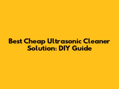 Best Cheap Ultrasonic Cleaner Solution: DIY Guide