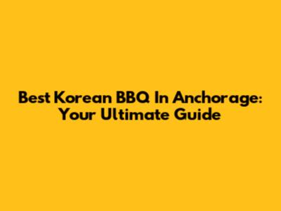 Best Korean BBQ In Anchorage: Your Ultimate Guide