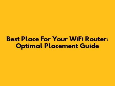 Best Place For Your WiFi Router: Optimal Placement Guide