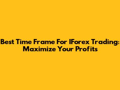 Best Time Frame For IForex Trading: Maximize Your Profits