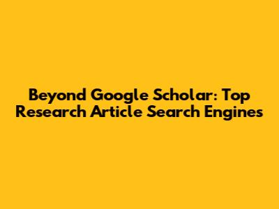 Beyond Google Scholar: Top Research Article Search Engines
