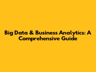 Big Data & Business Analytics: A Comprehensive Guide