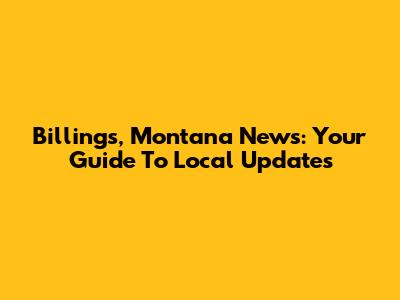 Billings, Montana News: Your Guide To Local Updates