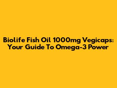 Biolife Fish Oil 1000mg Vegicaps: Your Guide To Omega-3 Power