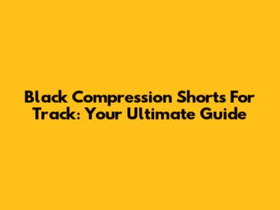 Black Compression Shorts For Track: Your Ultimate Guide