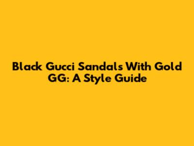 Black Gucci Sandals With Gold GG: A Style Guide