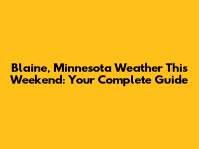 Blaine, Minnesota Weather This Weekend: Your Complete Guide