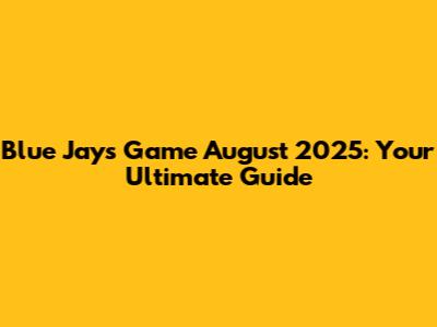 Blue Jays Game August 2025: Your Ultimate Guide