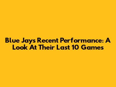 Blue Jays Recent Performance: A Look At Their Last 10 Games
