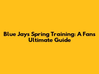Blue Jays Spring Training: A Fan's Ultimate Guide