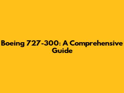 Boeing 727-300: A Comprehensive Guide