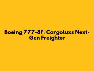 Boeing 777-8F: Cargolux's Next-Gen Freighter