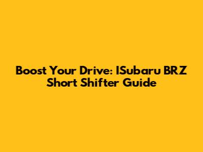 Boost Your Drive: ISubaru BRZ Short Shifter Guide