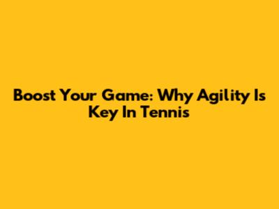 Boost Your Game: Why Agility Is Key In Tennis