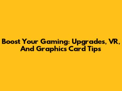 Boost Your Gaming: Upgrades, VR, And Graphics Card Tips