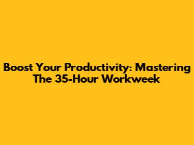 Boost Your Productivity: Mastering The 35-Hour Workweek