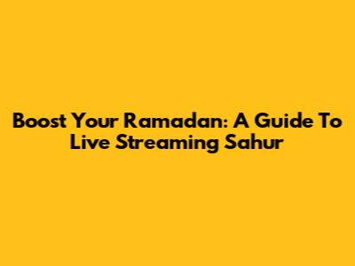 Boost Your Ramadan: A Guide To Live Streaming Sahur